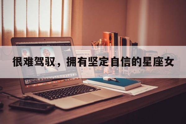 很难驾驭，拥有坚定自信的星座女