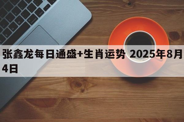 张鑫龙每日通盛+生肖运势 2025年8月4日
