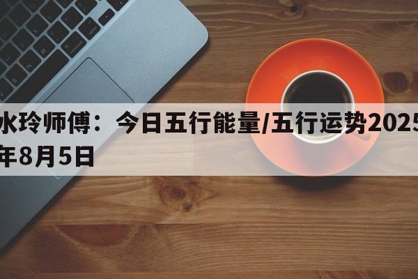 水玲师傅：今日五行能量/五行运势2025年8月5日