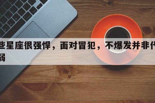 这些星座很强悍，面对冒犯，不爆发并非代表软弱