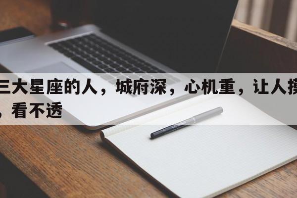 这三大星座的人，城府深，心机重，让人摸不清，看不透