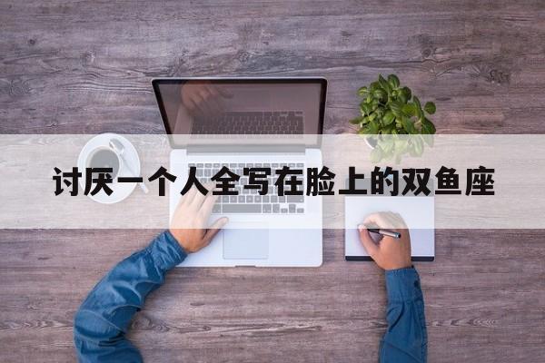 讨厌一个人全写在脸上的双鱼座