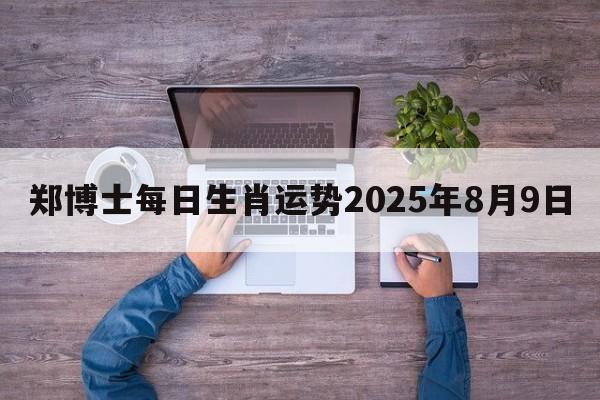 郑博士每日生肖运势2025年8月9日 郑博士每日生肖运势2025年8月9日