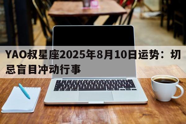YAO叔星座2025年8月10日运势：切忌盲目冲动行事