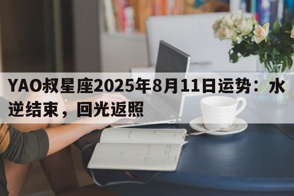 YAO叔星座2025年8月11日运势：水逆结束，回光返照