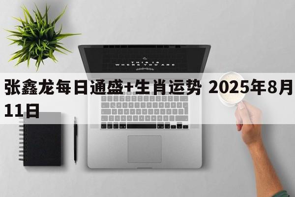 张鑫龙每日通盛+生肖运势 2025年8月11日