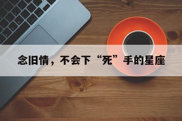 念旧情，不会下“死”手的星座