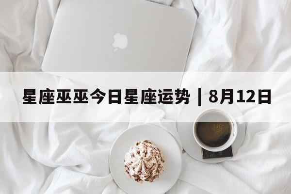 星座巫巫今日星座运势 | 8月12日