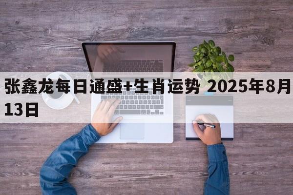 张鑫龙每日通盛+生肖运势 2025年8月13日
