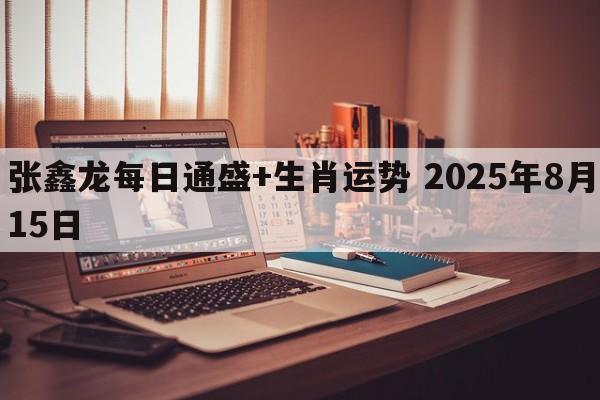 张鑫龙每日通盛+生肖运势 2025年8月15日