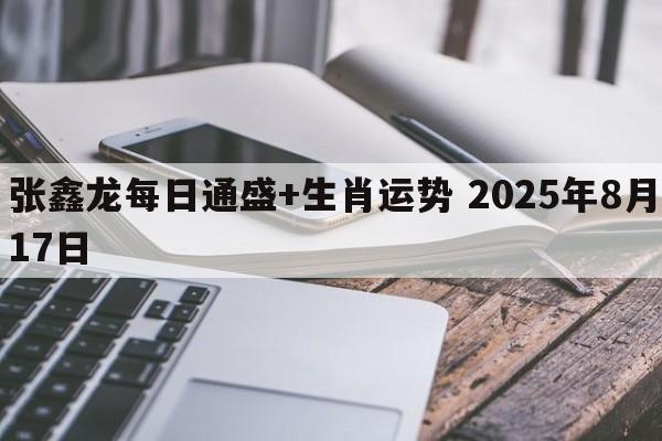 张鑫龙每日通盛+生肖运势 2025年8月17日