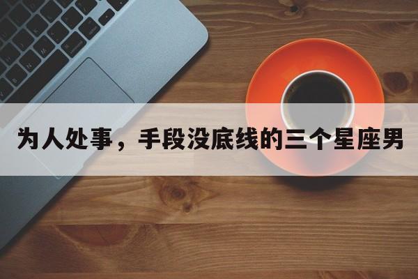 为人处事，手段没底线的三个星座男