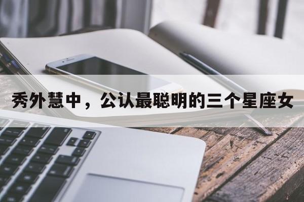 秀外慧中，公认最聪明的三个星座女