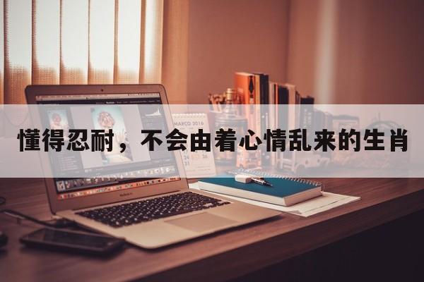 懂得忍耐，不会由着心情乱来的生肖