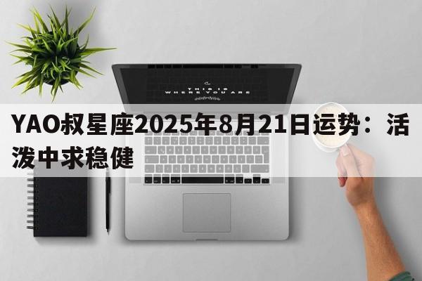YAO叔星座2025年8月21日运势：活泼中求稳健