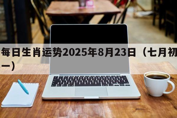每日生肖运势2025年8月23日（七月初一）