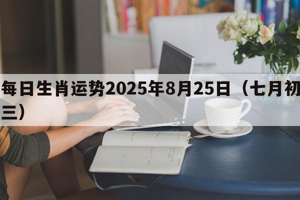 每日生肖运势2025年8月25日（七月初三）
