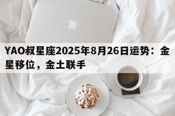 YAO叔星座2025年8月26日运势：金星移位，金土联手