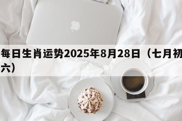 每日生肖运势2025年8月28日（七月初六）