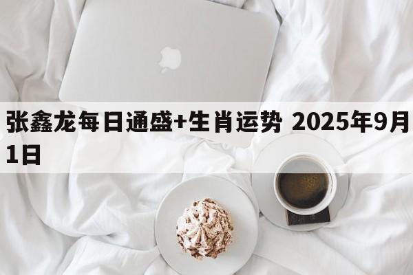 张鑫龙每日通盛+生肖运势 2025年9月1日