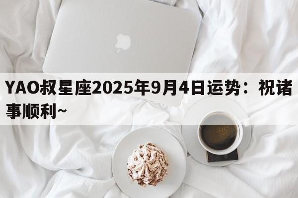 YAO叔星座2025年9月4日运势：祝诸事顺利~