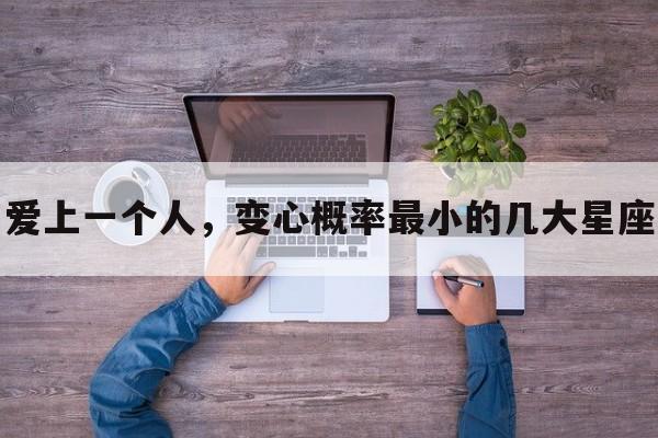 爱上一个人，变心概率最小的几大星座