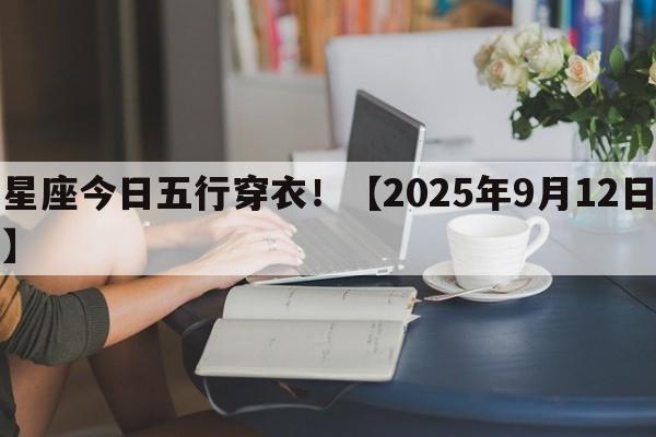 星座今日五行穿衣!【2025年9月12日】 星座今日五行穿衣!【2025年9月12日】