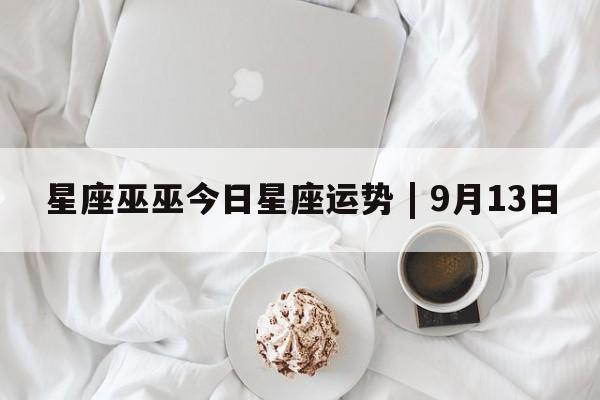 星座巫巫今日星座运势 | 9月13日