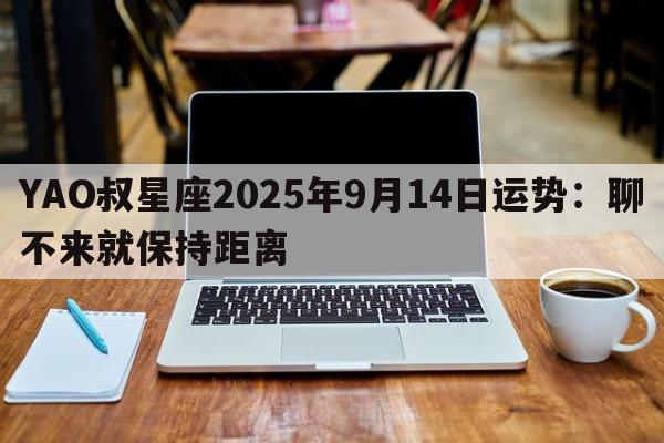 YAO叔星座2025年9月14日运势：聊不来就保持距离