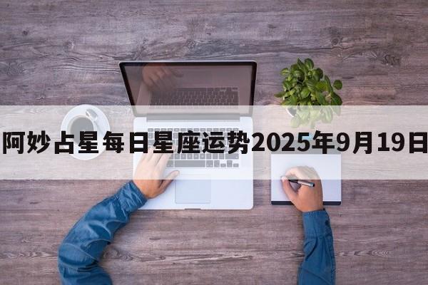 阿妙占星每日星座运势2025年9月19日