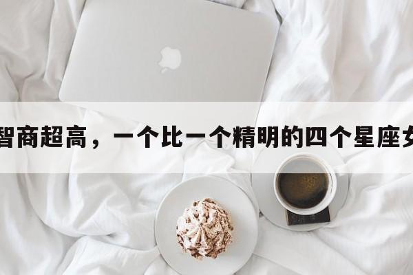 智商超高，一个比一个精明的四个星座女
