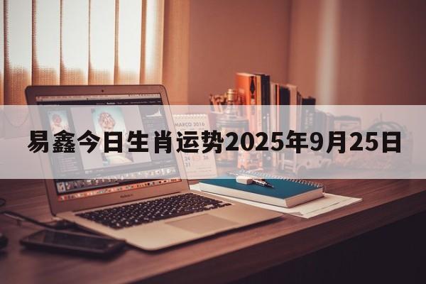 易鑫今日生肖运势2025年9月25日 易鑫今日生肖运势2025年9月25日