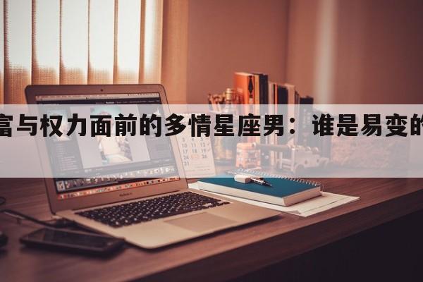 财富与权力面前的多情星座男：谁是易变的心？