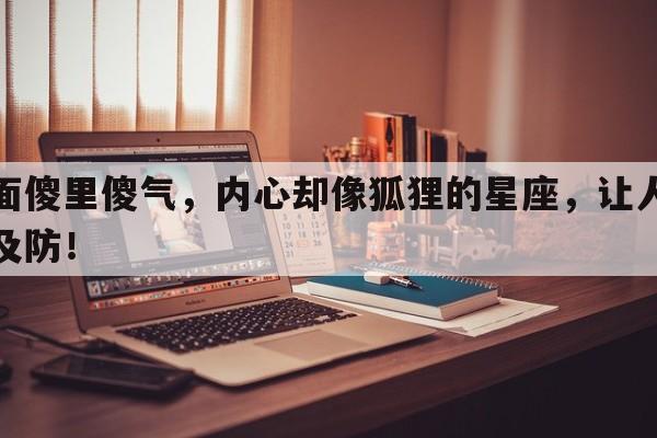 表面傻里傻气，内心却像狐狸的星座，让人猝不及防！