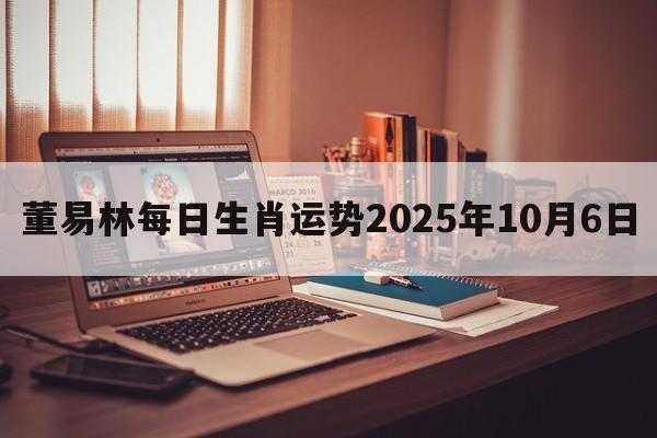 董易林每日生肖运势2025年10月6日 董易林每日生肖运势2025年10月6日