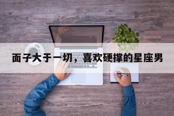 面子大于一切，喜欢硬撑的星座男