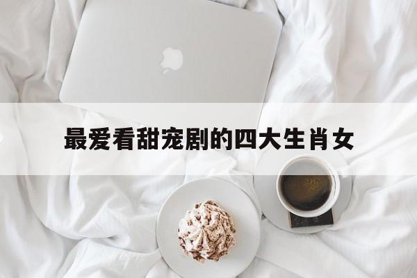 最爱看甜宠剧的四大生肖女