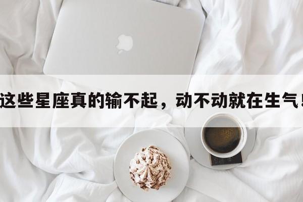 这些星座真的输不起，动不动就在生气！