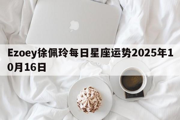 Ezoey徐佩玲每日星座运势2025年10月16日 Ezoey徐佩玲每日星座运势2025年10月16日