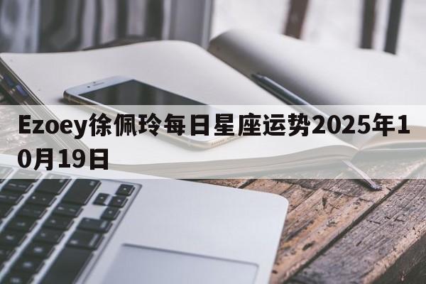 Ezoey徐佩玲每日星座运势2025年10月19日 Ezoey徐佩玲每日星座运势2025年10月19日