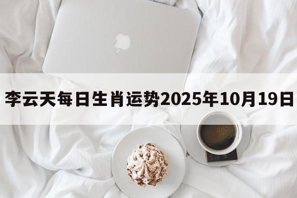 李云天每日生肖运势2025年10月19日