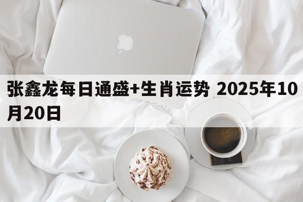 张鑫龙每日通盛+生肖运势 2025年10月20日