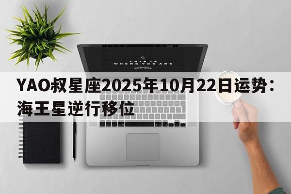 YAO叔星座2025年10月22日运势:海王星逆行移位 YAO叔星座2025年10月22日运势:海王星逆行移位
