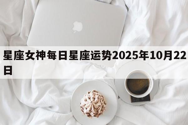 星座女神每日星座运势2025年10月22日 星座女神每日星座运势2025年10月22日