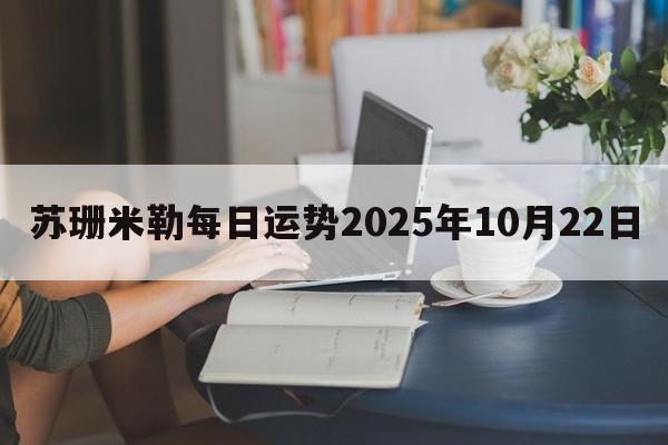 苏珊米勒每日运势2025年10月22日 苏珊米勒每日运势2025年10月22日