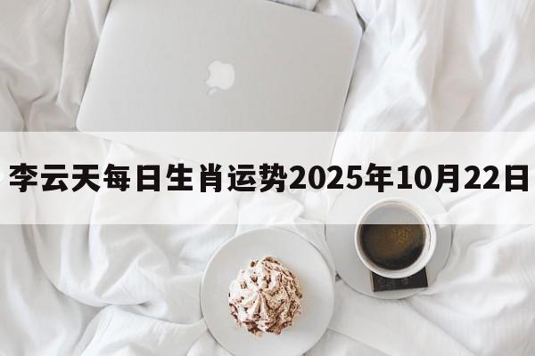 李云天每日生肖运势2025年10月22日 李云天每日生肖运势2025年10月22日