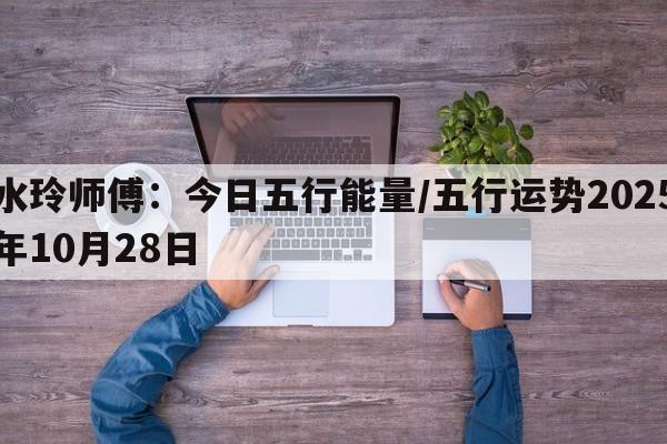 水玲师傅：今日五行能量/五行运势2025年10月28日