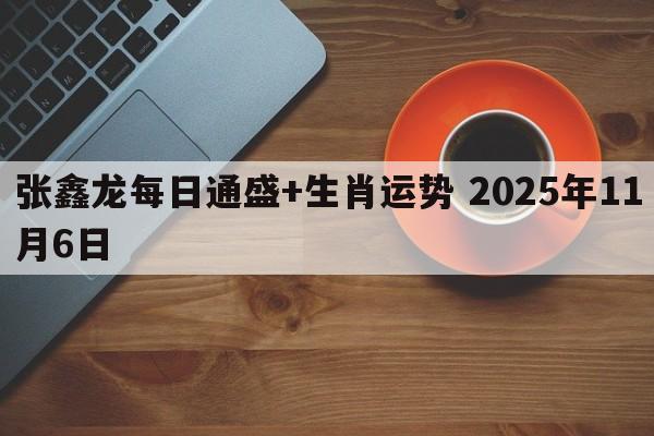 张鑫龙每日通盛+生肖运势 2025年11月6日
