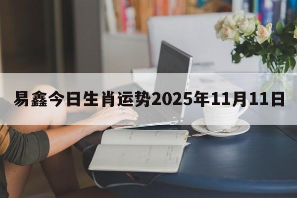 易鑫今日生肖运势2025年11月11日 易鑫今日生肖运势2025年11月11日