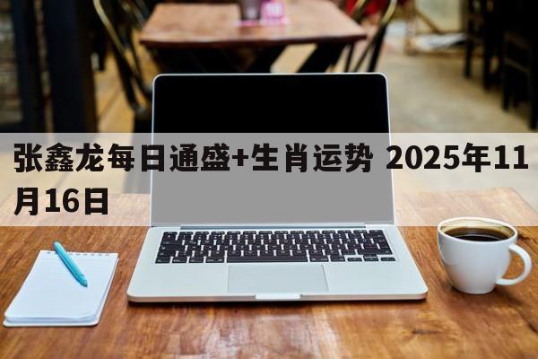 张鑫龙每日通盛+生肖运势 2025年11月16日